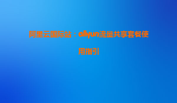 阿里云国际站：aliyun流量共享套餐使用指引