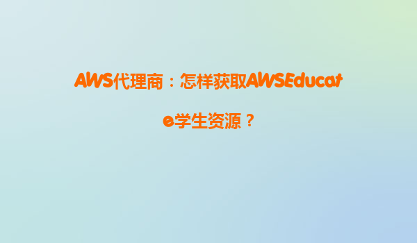 AWS代理商：怎样获取AWSEducate学生资源？