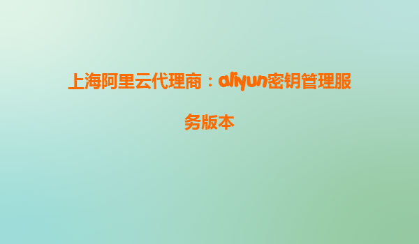上海阿里云代理商：aliyun密钥管理服务版本