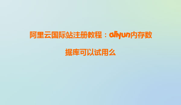 阿里云国际站注册教程：aliyun内存数据库可以试用么