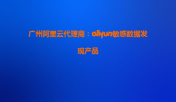 广州阿里云代理商：aliyun敏感数据发现产品