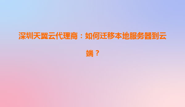 深圳天翼云代理商：如何迁移本地服务器到云端？