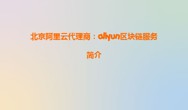 北京阿里云代理商：aliyun区块链服务简介