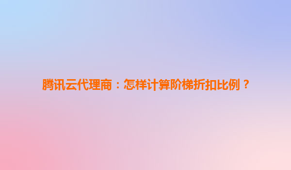 腾讯云代理商：怎样计算阶梯折扣比例？