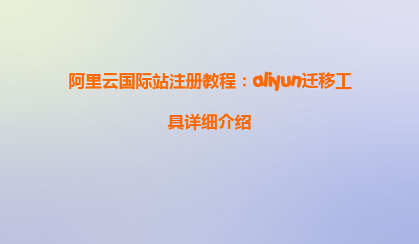 阿里云国际站注册教程：aliyun迁移工具详细介绍