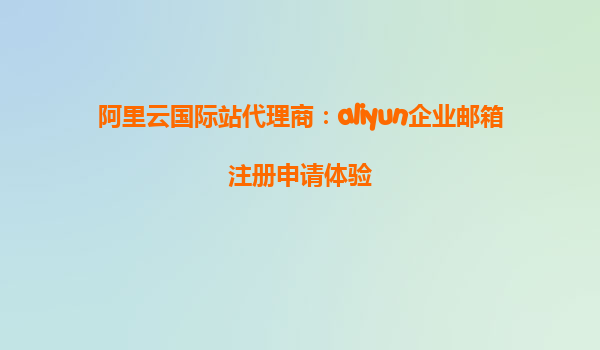 阿里云国际站代理商：aliyun企业邮箱注册申请体验
