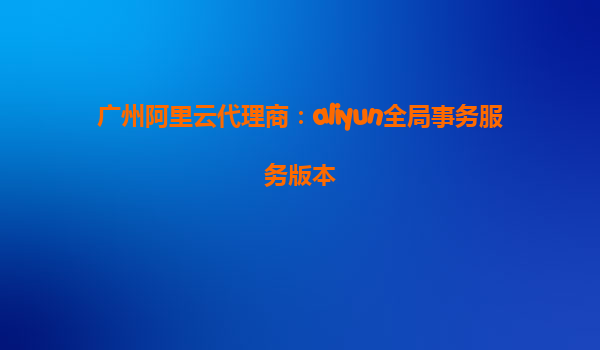 广州阿里云代理商：aliyun全局事务服务版本