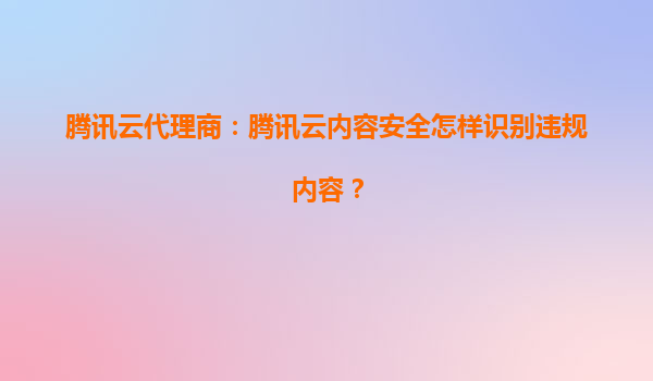 腾讯云代理商：腾讯云内容安全怎样识别违规内容？