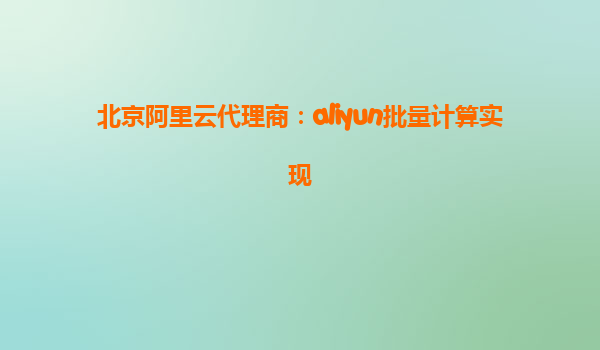 北京阿里云代理商：aliyun批量计算实现