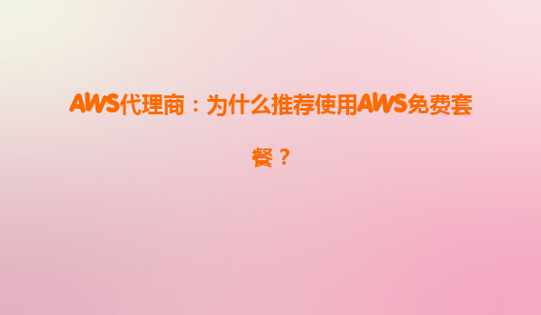 AWS代理商：为什么推荐使用AWS免费套餐？
