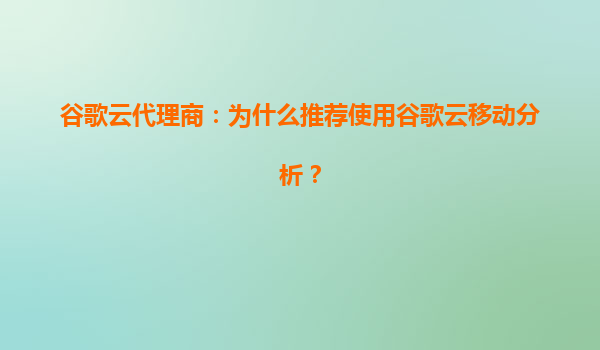 谷歌云代理商：为什么推荐使用谷歌云移动分析？