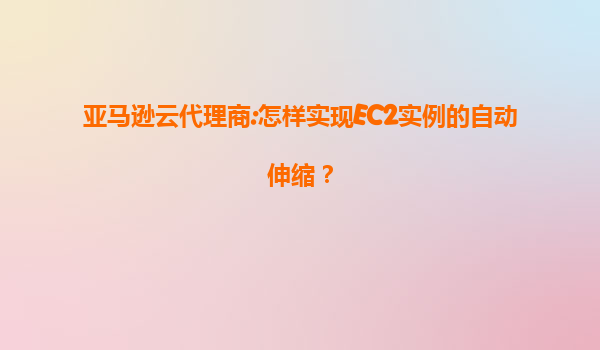 亚马逊云代理商:怎样实现EC2实例的自动伸缩？