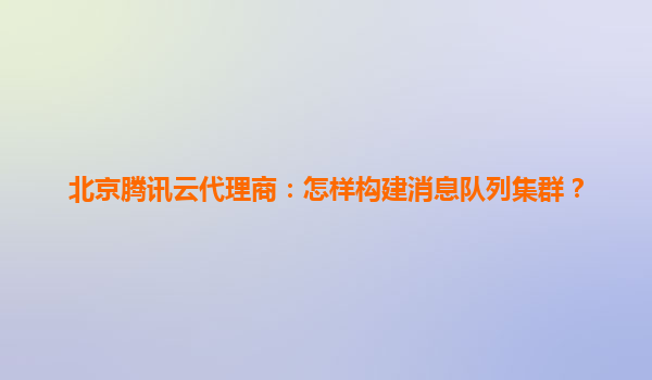 北京腾讯云代理商：怎样构建消息队列集群？