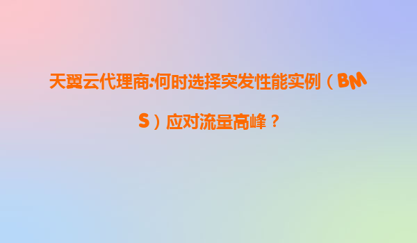 天翼云代理商:何时选择突发性能实例（BMS）应对流量高峰？