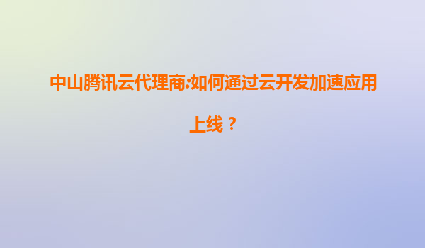 中山腾讯云代理商:如何通过云开发加速应用上线？