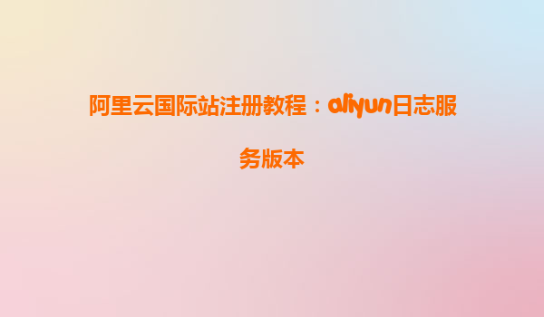 阿里云国际站注册教程：aliyun日志服务版本