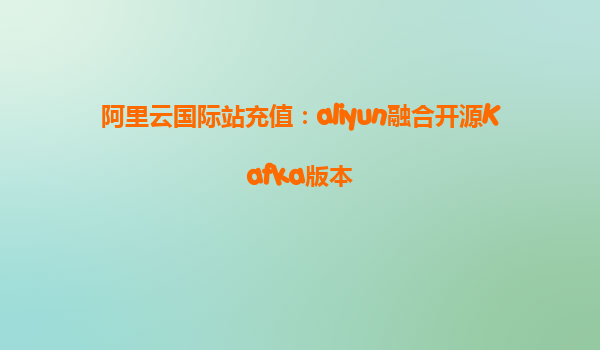 阿里云国际站充值：aliyun融合开源Kafka版本