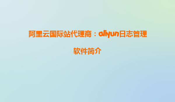 阿里云国际站代理商：aliyun日志管理软件简介