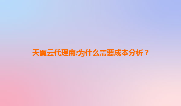 天翼云代理商:为什么需要成本分析？