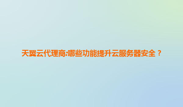 天翼云代理商:哪些功能提升云服务器安全？