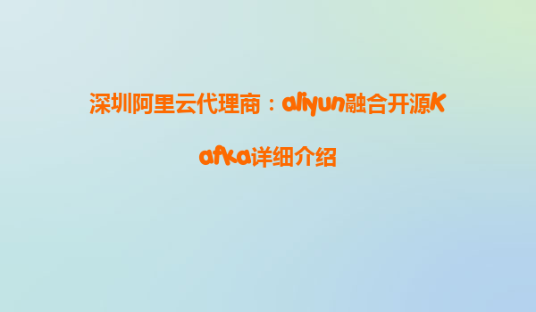 深圳阿里云代理商：aliyun融合开源Kafka详细介绍