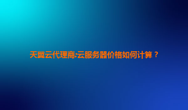 天翼云代理商:云服务器价格如何计算？