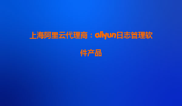 上海阿里云代理商：aliyun日志管理软件产品
