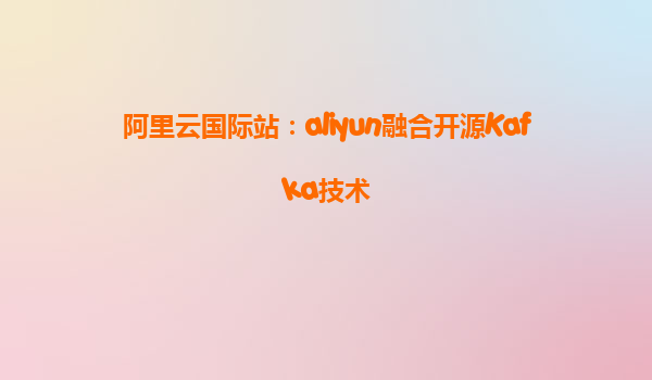 阿里云国际站：aliyun融合开源Kafka技术