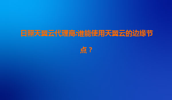 日照天翼云代理商:谁能使用天翼云的边缘节点？