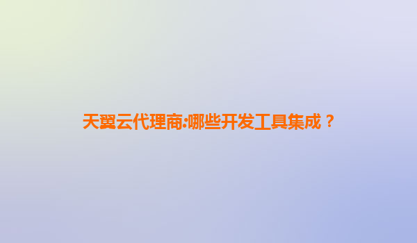 天翼云代理商:哪些开发工具集成？
