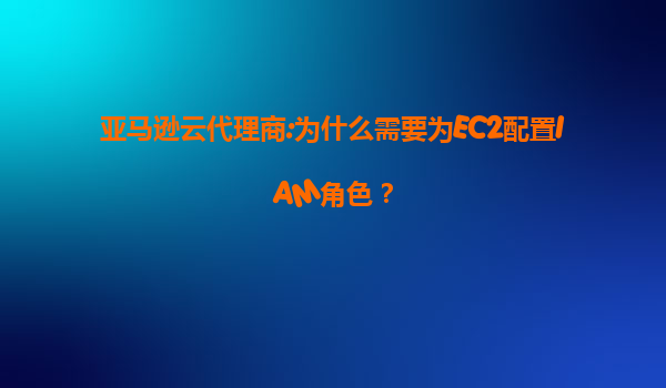 亚马逊云代理商:为什么需要为EC2配置IAM角色？