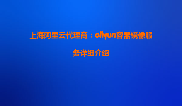 上海阿里云代理商：aliyun容器镜像服务详细介绍