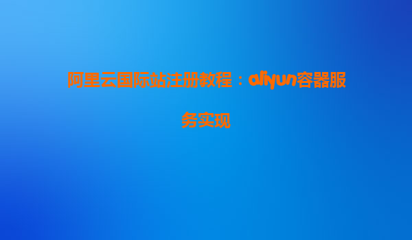 阿里云国际站注册教程：aliyun容器服务实现