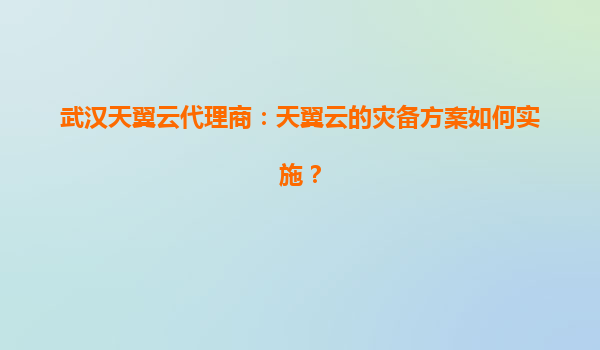 武汉天翼云代理商：天翼云的灾备方案如何实施？