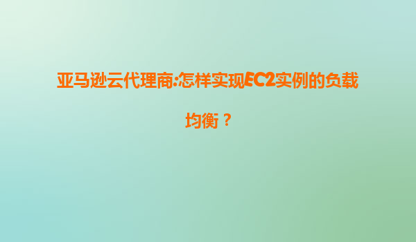 亚马逊云代理商:怎样实现EC2实例的负载均衡？