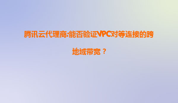 腾讯云代理商:能否验证VPC对等连接的跨地域带宽？