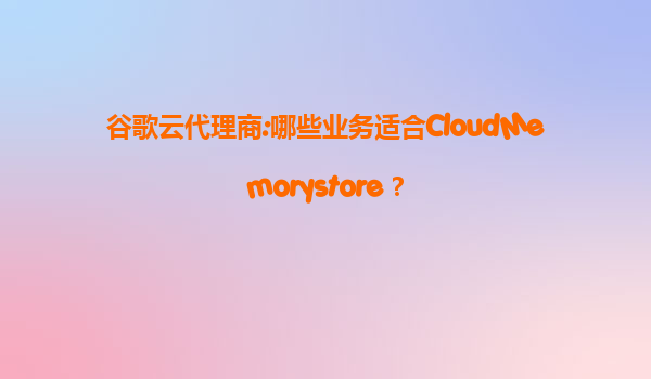 谷歌云代理商:哪些业务适合CloudMemorystore？