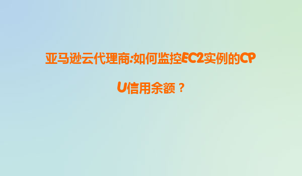 亚马逊云代理商:如何监控EC2实例的CPU信用余额？