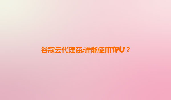 谷歌云代理商:谁能使用TPU？