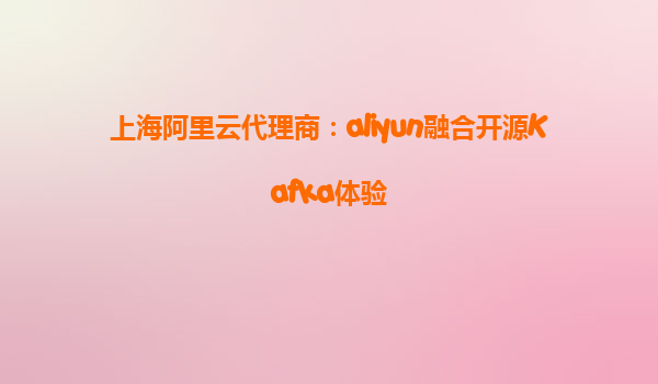 上海阿里云代理商：aliyun融合开源Kafka体验