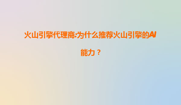 火山引擎代理商:为什么推荐火山引擎的AI能力？