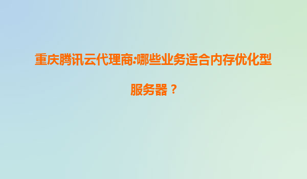 重庆腾讯云代理商:哪些业务适合内存优化型服务器？