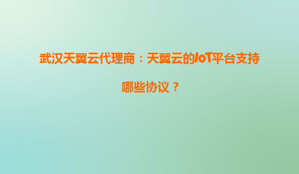 武汉天翼云代理商：天翼云的IoT平台支持哪些协议？