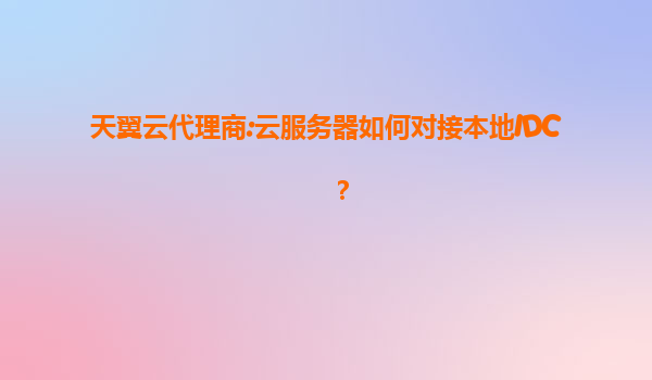 天翼云代理商:云服务器如何对接本地IDC？