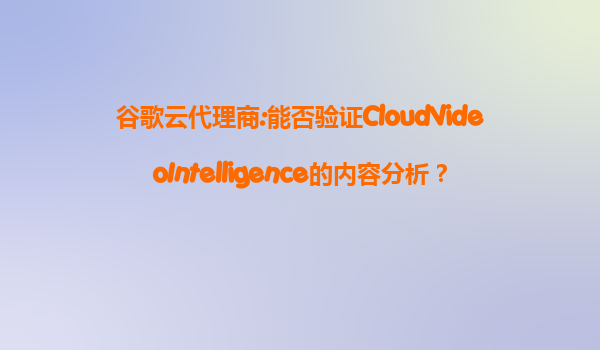 谷歌云代理商:能否验证CloudVideoIntelligence的内容分析？