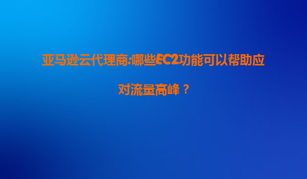 亚马逊云代理商:哪些EC2功能可以帮助应对流量高峰？