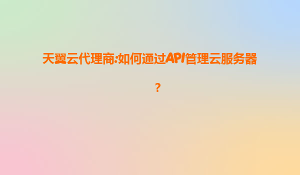 天翼云代理商:如何通过API管理云服务器？