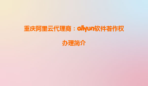 重庆阿里云代理商：aliyun软件著作权办理简介