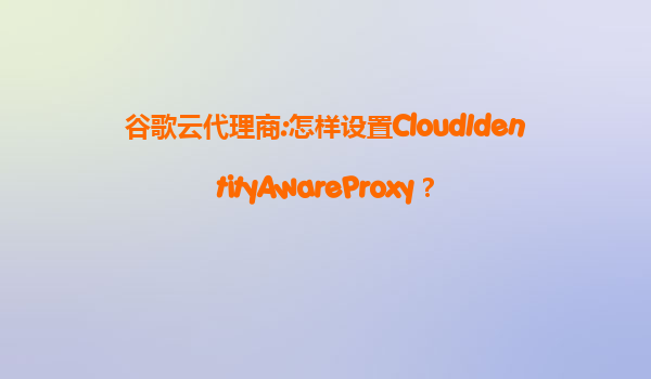 谷歌云代理商:怎样设置CloudIdentityAwareProxy？