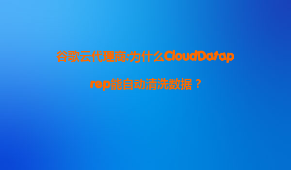 谷歌云代理商:为什么CloudDataprep能自动清洗数据？